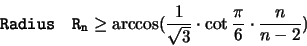 \begin{displaymath}
\mathtt{Radius \quad R_n }
\geq \arccos (\frac{1}{\sqrt{3}} \cdot \cot \frac{\pi}{6} \cdot \frac{n}{n-2})
\end{displaymath}